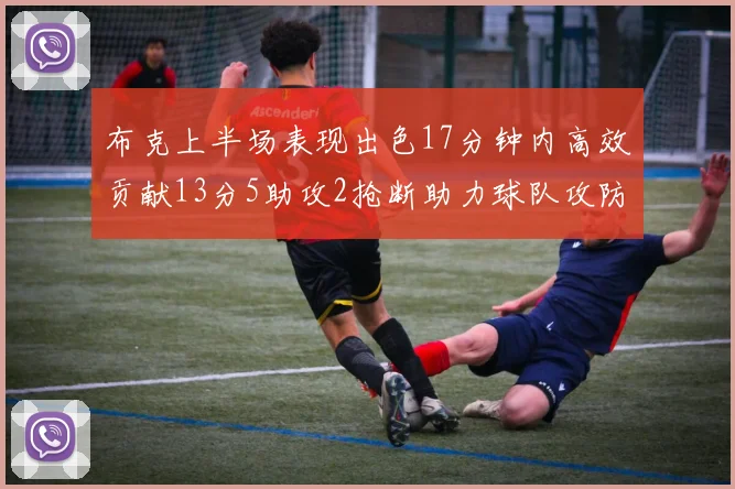 布克上半场表现出色17分钟内高效贡献13分5助攻2抢断助力球队攻防两端