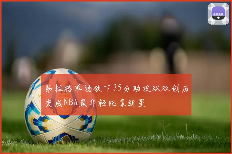弗拉格单场砍下35分助攻双双创历史成NBA最年轻纪录新星