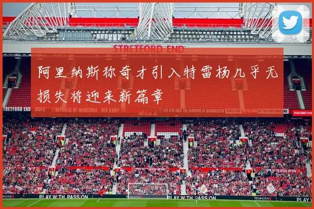 阿里纳斯称奇才引入特雷杨几乎无损失将迎来新篇章
