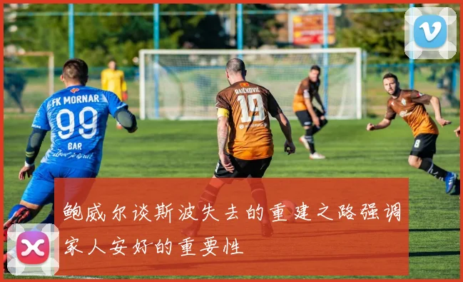 鲍威尔谈斯波失去的重建之路强调家人安好的重要性