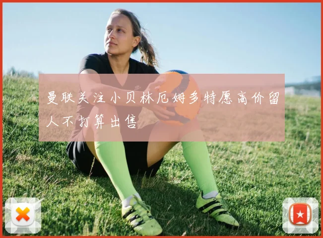 曼联关注小贝林厄姆多特愿高价留人不打算出售