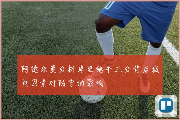 阿德尔曼分析库里绝平三分背后裁判因素对防守的影响