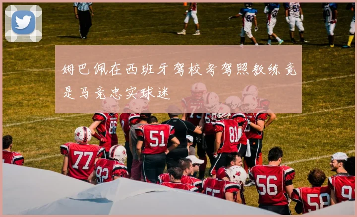 姆巴佩在西班牙驾校考驾照教练竟是马竞忠实球迷