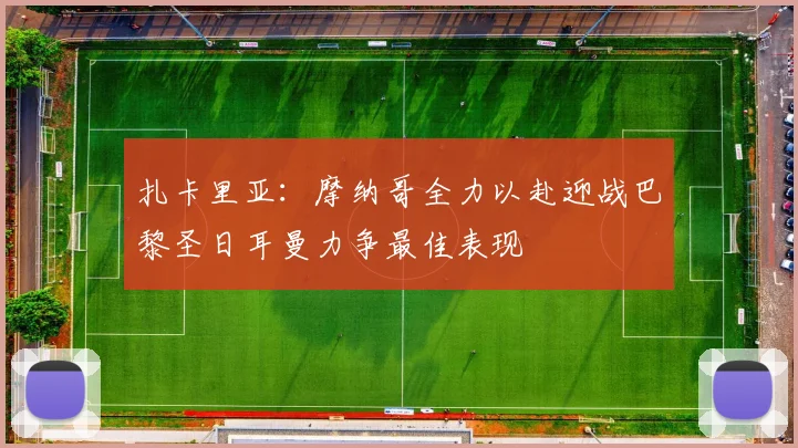 扎卡里亚：摩纳哥全力以赴迎战巴黎圣日耳曼力争最佳表现