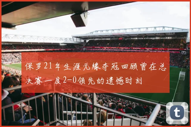 保罗21年生涯无缘夺冠回顾曾在总决赛一度2-0领先的遗憾时刻