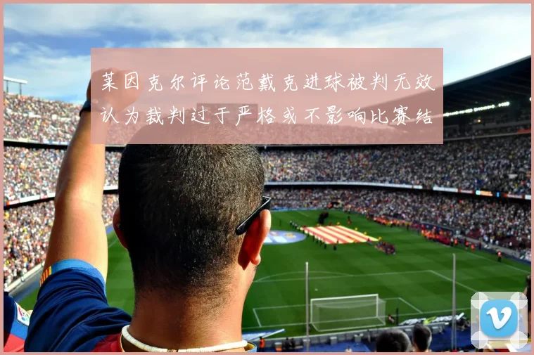 莱因克尔评论范戴克进球被判无效认为裁判过于严格或不影响比赛结果