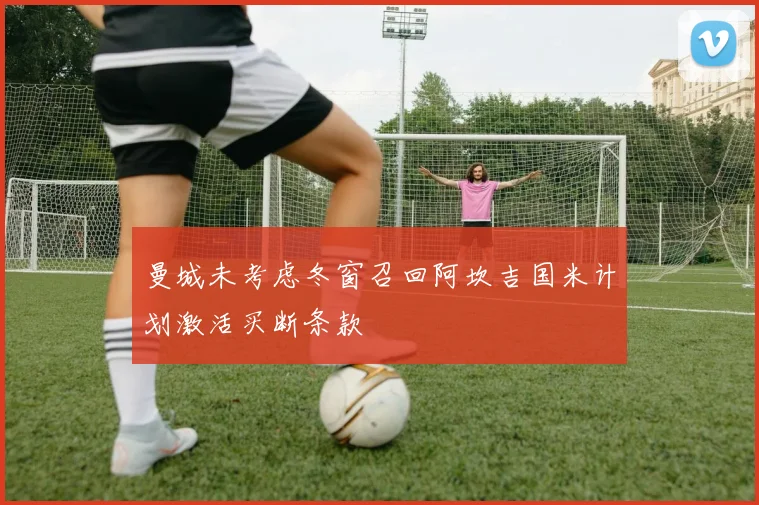 曼城未考虑冬窗召回阿坎吉国米计划激活买断条款