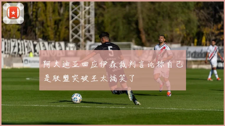 阿夫迪亚回应伊森裁判言论称自己是联盟突破王太搞笑了