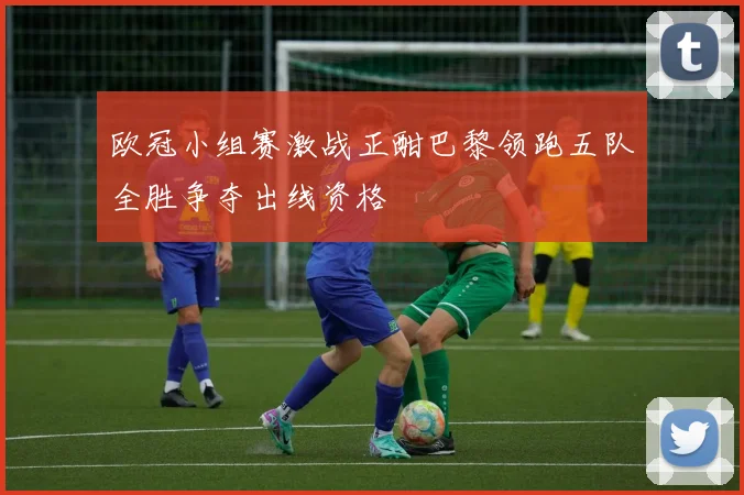 欧冠小组赛激战正酣巴黎领跑五队全胜争夺出线资格
