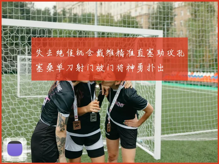 失去绝佳机会戴维精准直塞助攻孔塞桑单刀射门被门将神勇扑出
