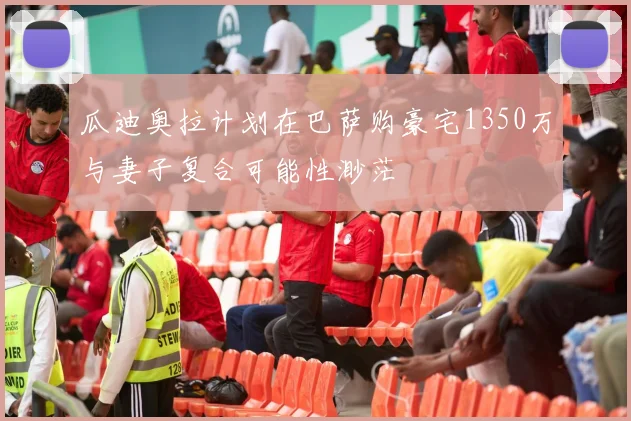 瓜迪奥拉计划在巴萨购豪宅1350万与妻子复合可能性渺茫