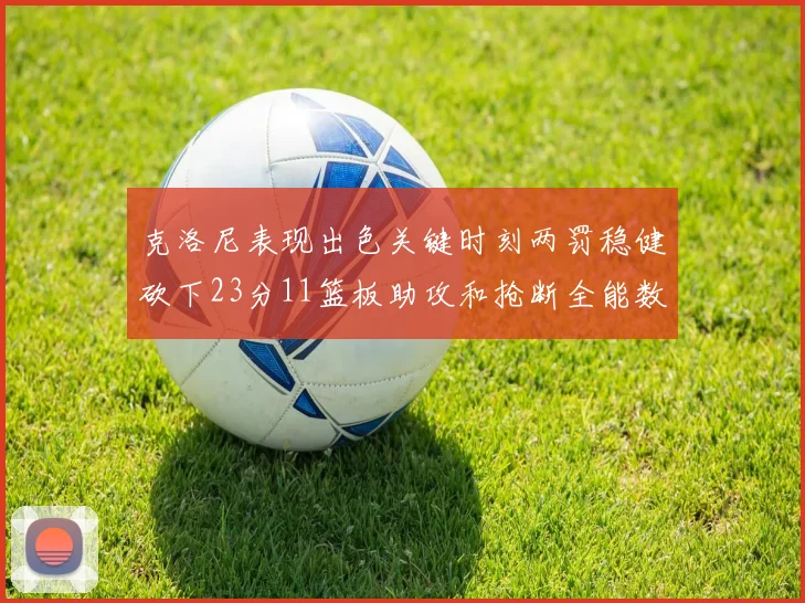 克洛尼表现出色关键时刻两罚稳健砍下23分11篮板助攻和抢断全能数据