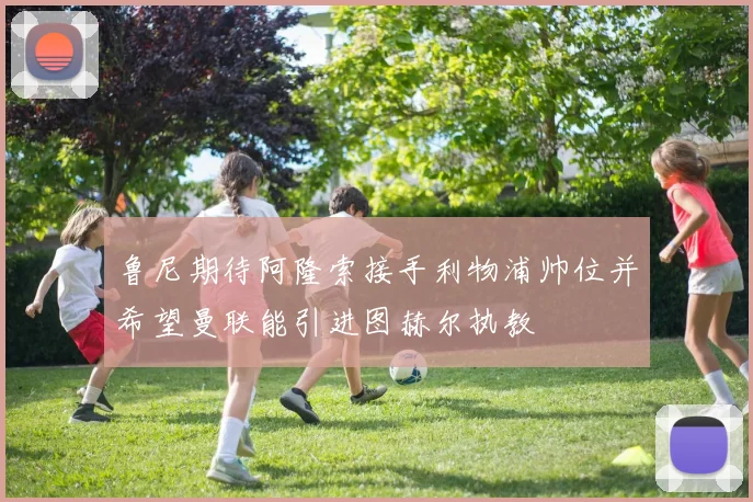 鲁尼期待阿隆索接手利物浦帅位并希望曼联能引进图赫尔执教