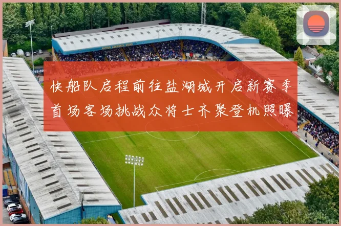 快船队启程前往盐湖城开启新赛季首场客场挑战众将士齐聚登机照曝光