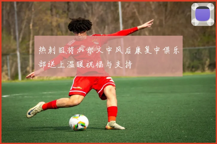 热刺旧将加尔文中风后康复中俱乐部送上温暖祝福与支持