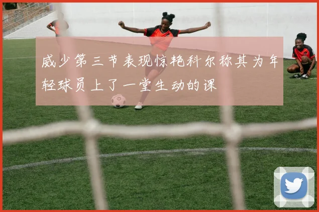 威少第三节表现惊艳科尔称其为年轻球员上了一堂生动的课