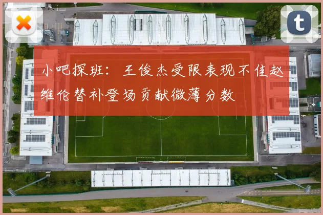 小吧探班：王俊杰受限表现不佳赵维伦替补登场贡献微薄分数
