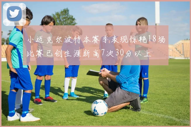 小迈克尔波特本赛季表现惊艳18场比赛已创生涯新高7次30分以上