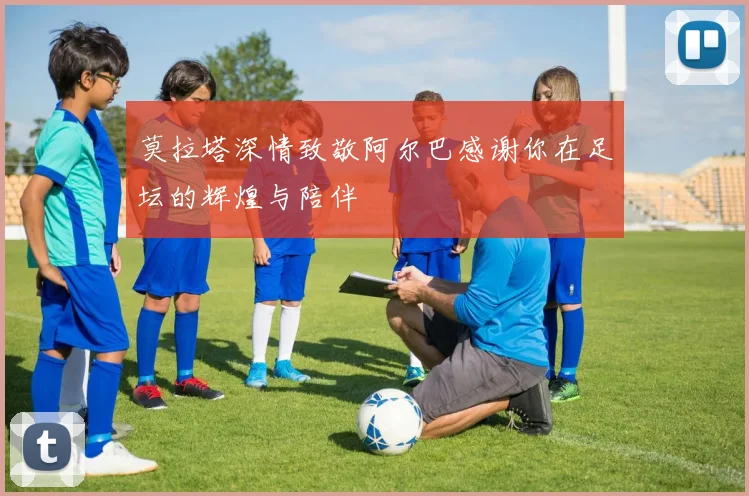 莫拉塔深情致敬阿尔巴感谢你在足坛的辉煌与陪伴