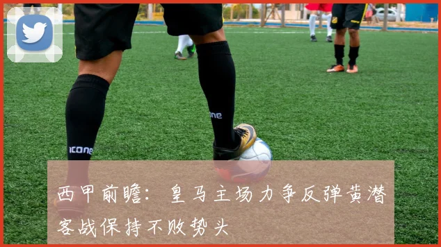 西甲前瞻：皇马主场力争反弹黄潜客战保持不败势头