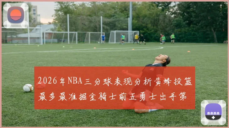 2026年NBA三分球表现分析黄蜂投篮最多最准掘金骑士前五勇士出手第二